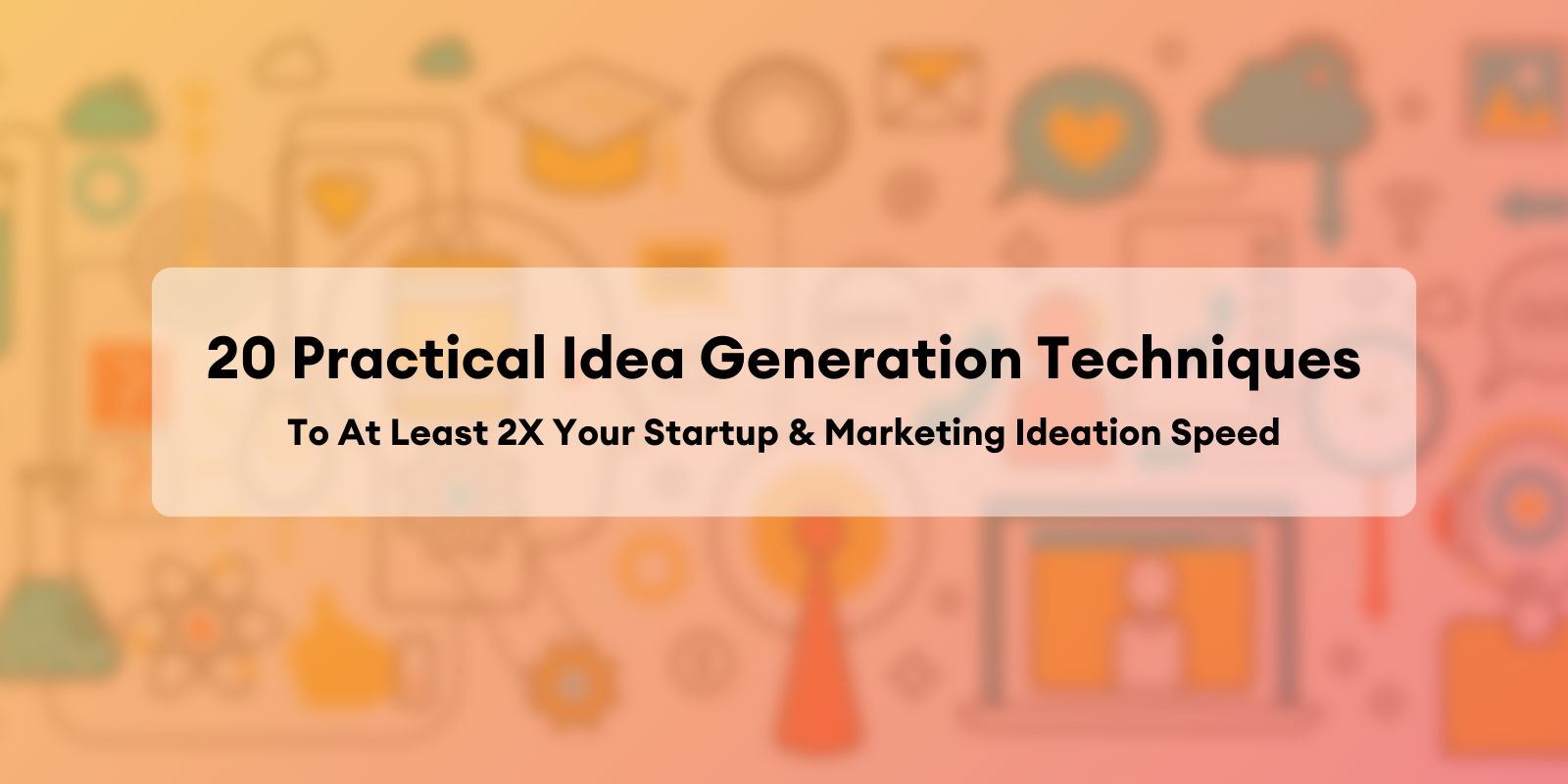 20 Practical Idea Generation Techniques To At Least 2X Your Startup
